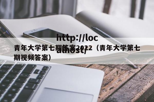 青年大学第七期答案2022（青年大学第七期视频答案）