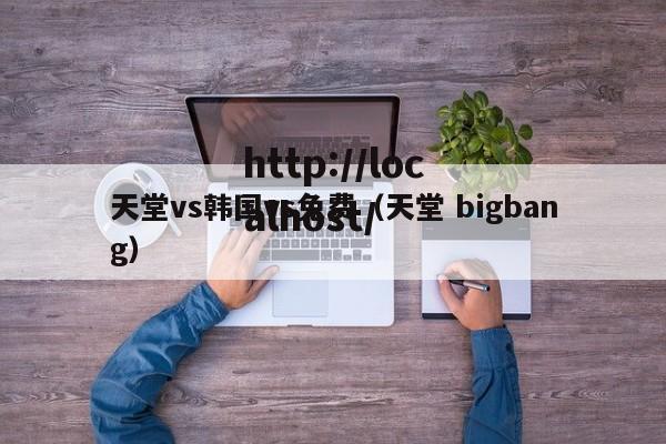 天堂vs韩国vs免费(天堂 bigbang)